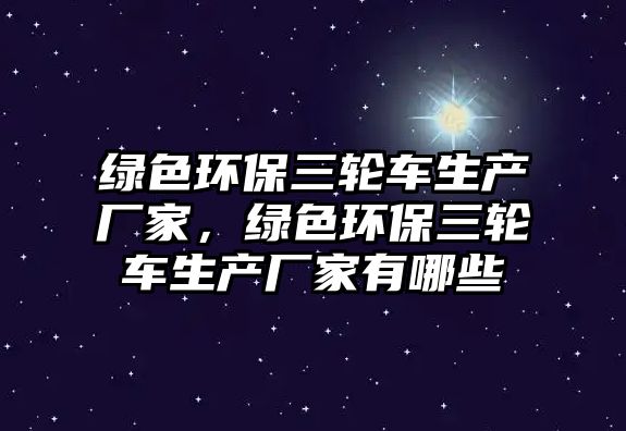 綠色環(huán)保三輪車生產(chǎn)廠家，綠色環(huán)保三輪車生產(chǎn)廠家有哪些