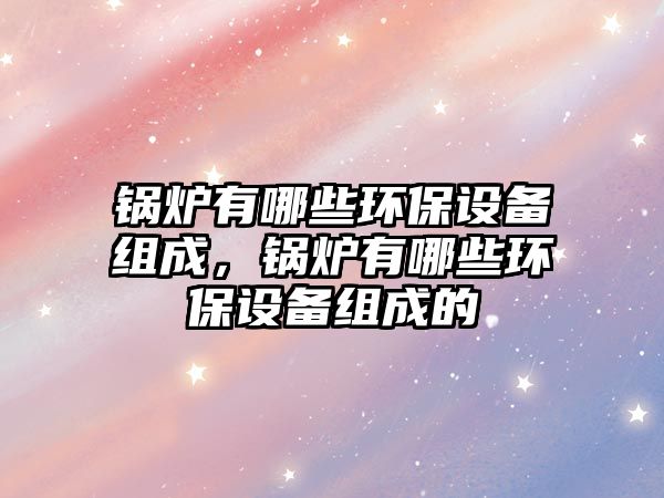 鍋爐有哪些環(huán)保設(shè)備組成，鍋爐有哪些環(huán)保設(shè)備組成的