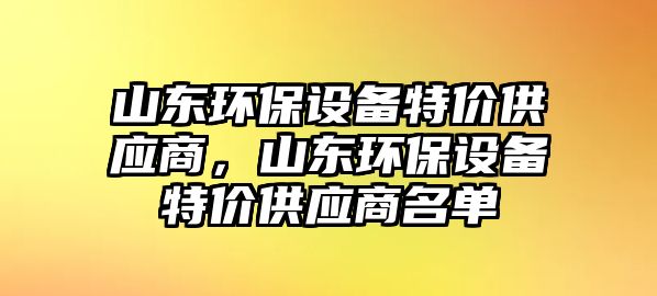 山東環(huán)保設(shè)備特價供應(yīng)商，山東環(huán)保設(shè)備特價供應(yīng)商名單