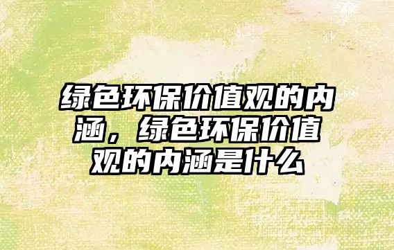 綠色環(huán)保價值觀的內(nèi)涵，綠色環(huán)保價值觀的內(nèi)涵是什么