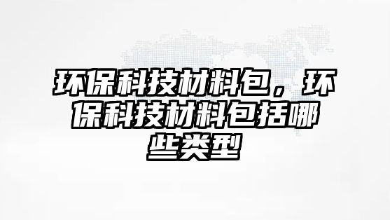 環(huán)?？萍疾牧习?，環(huán)保科技材料包括哪些類型