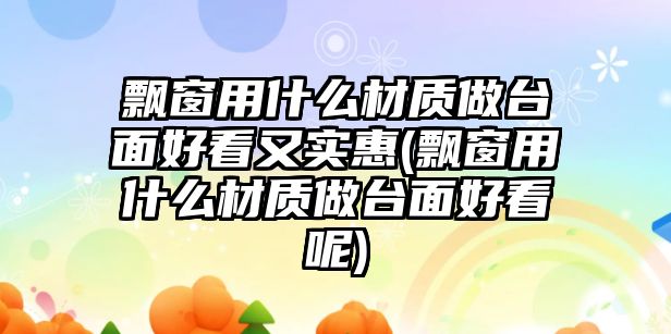 飄窗用什么材質(zhì)做臺面好看又實(shí)惠(飄窗用什么材質(zhì)做臺面好看呢)