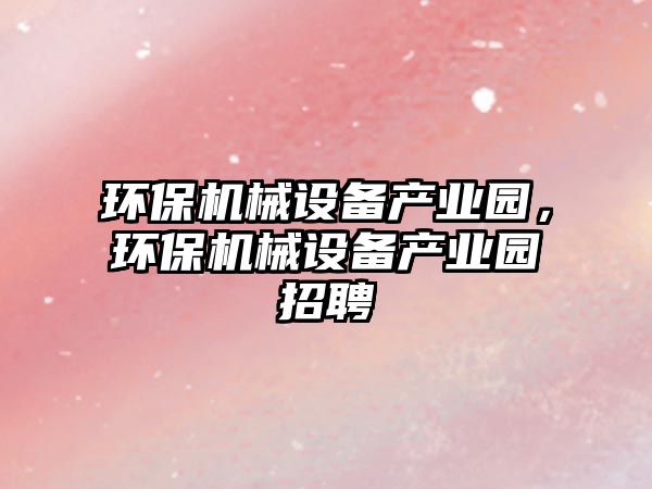 環(huán)保機(jī)械設(shè)備產(chǎn)業(yè)園，環(huán)保機(jī)械設(shè)備產(chǎn)業(yè)園招聘
