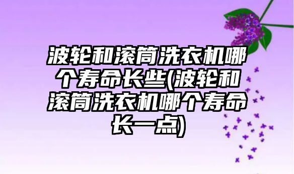 波輪和滾筒洗衣機(jī)哪個(gè)壽命長(zhǎng)些(波輪和滾筒洗衣機(jī)哪個(gè)壽命長(zhǎng)一點(diǎn))