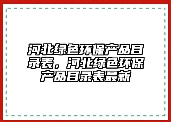 河北綠色環(huán)保產(chǎn)品目錄表，河北綠色環(huán)保產(chǎn)品目錄表最新