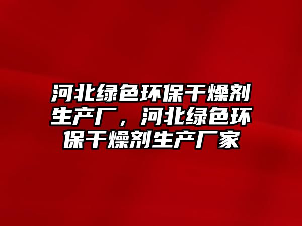 河北綠色環(huán)保干燥劑生產(chǎn)廠，河北綠色環(huán)保干燥劑生產(chǎn)廠家