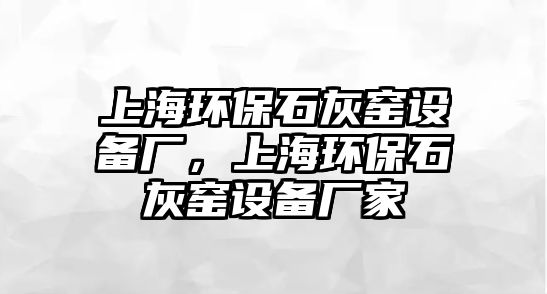 上海環(huán)保石灰窯設(shè)備廠，上海環(huán)保石灰窯設(shè)備廠家