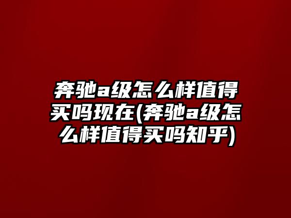奔馳a級怎么樣值得買嗎現(xiàn)在(奔馳a級怎么樣值得買嗎知乎)