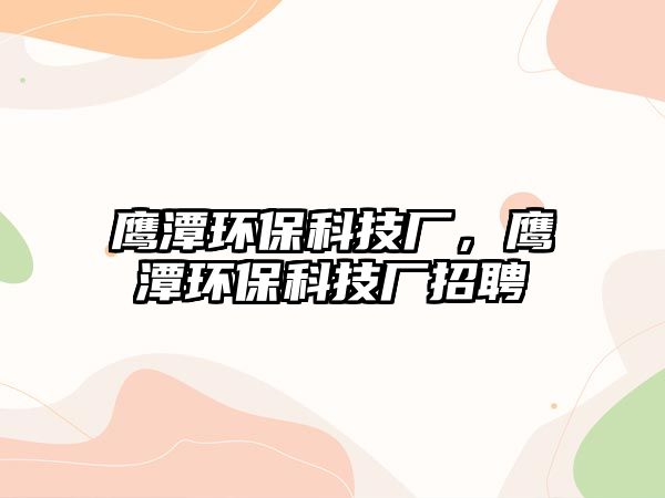 鷹潭環(huán)?？萍紡S，鷹潭環(huán)?？萍紡S招聘