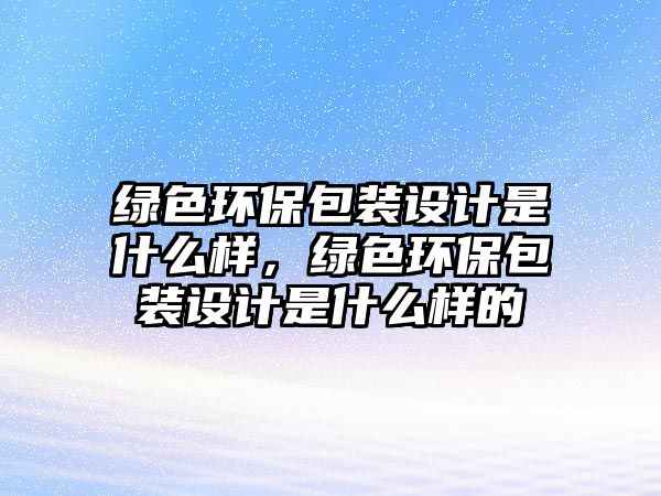 綠色環(huán)保包裝設(shè)計是什么樣，綠色環(huán)保包裝設(shè)計是什么樣的