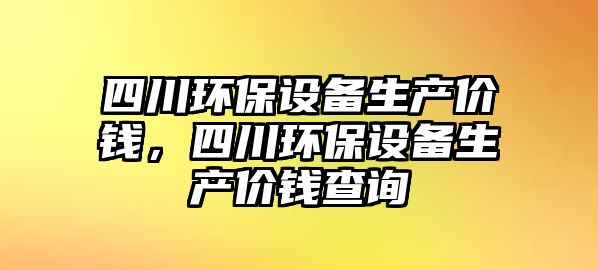 四川環(huán)保設(shè)備生產(chǎn)價(jià)錢，四川環(huán)保設(shè)備生產(chǎn)價(jià)錢查詢