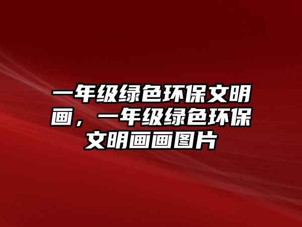 一年級綠色環(huán)保文明畫，一年級綠色環(huán)保文明畫畫圖片