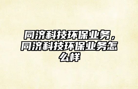 同濟(jì)科技環(huán)保業(yè)務(wù)，同濟(jì)科技環(huán)保業(yè)務(wù)怎么樣
