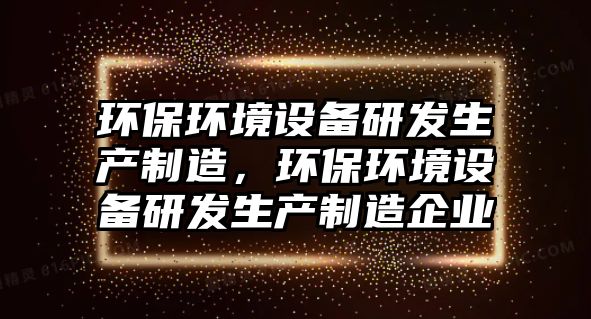 環(huán)保環(huán)境設(shè)備研發(fā)生產(chǎn)制造，環(huán)保環(huán)境設(shè)備研發(fā)生產(chǎn)制造企業(yè)