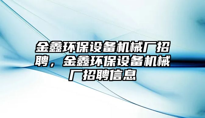金鑫環(huán)保設(shè)備機(jī)械廠招聘，金鑫環(huán)保設(shè)備機(jī)械廠招聘信息