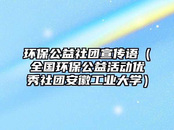 環(huán)保公益社團(tuán)宣傳語(yǔ)（全國(guó)環(huán)保公益活動(dòng)優(yōu)秀社團(tuán)安徽工業(yè)大學(xué)）