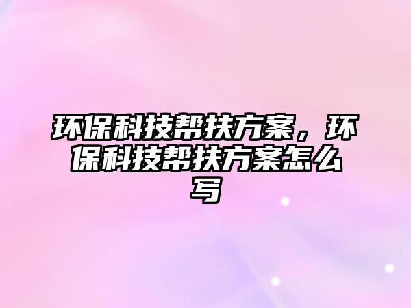 環(huán)?？萍紟头龇桨?，環(huán)保科技幫扶方案怎么寫