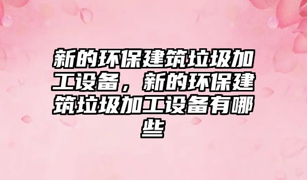 新的環(huán)保建筑垃圾加工設備，新的環(huán)保建筑垃圾加工設備有哪些