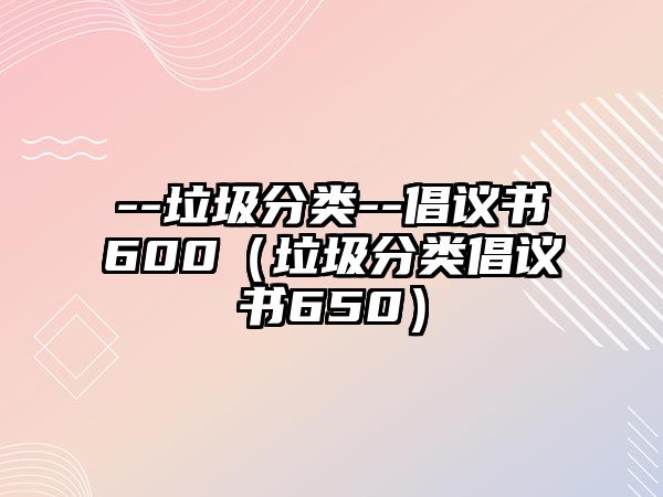 --垃圾分類(lèi)--倡議書(shū)600（垃圾分類(lèi)倡議書(shū)650）