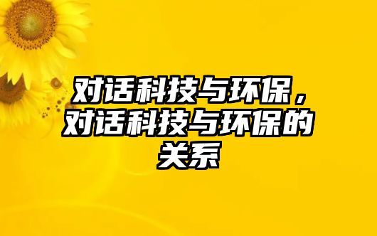 對(duì)話科技與環(huán)保，對(duì)話科技與環(huán)保的關(guān)系