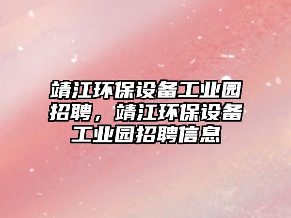 靖江環(huán)保設(shè)備工業(yè)園招聘，靖江環(huán)保設(shè)備工業(yè)園招聘信息