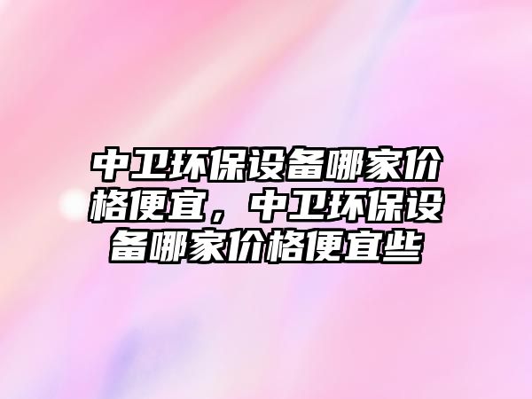 中衛(wèi)環(huán)保設(shè)備哪家價(jià)格便宜，中衛(wèi)環(huán)保設(shè)備哪家價(jià)格便宜些