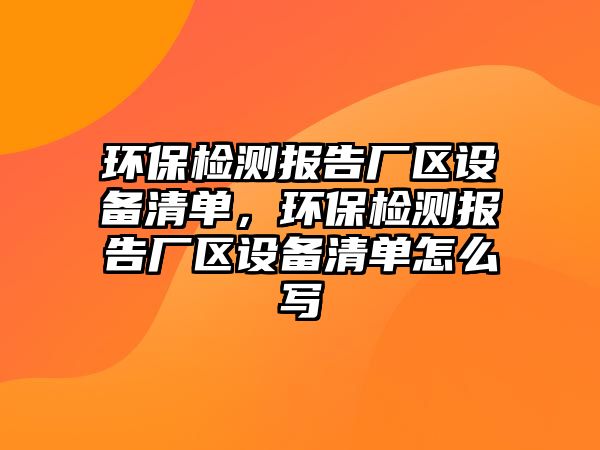 環(huán)保檢測報告廠區(qū)設(shè)備清單，環(huán)保檢測報告廠區(qū)設(shè)備清單怎么寫