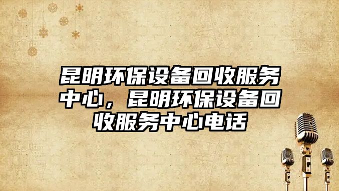 昆明環(huán)保設(shè)備回收服務(wù)中心，昆明環(huán)保設(shè)備回收服務(wù)中心電話
