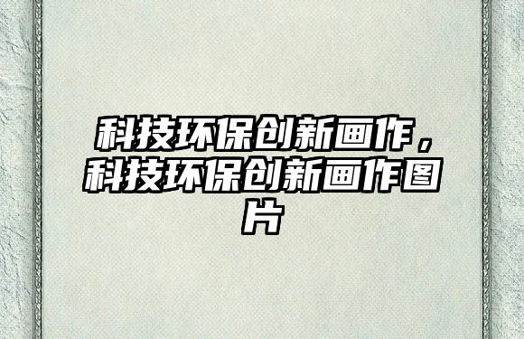 科技環(huán)保創(chuàng)新畫作，科技環(huán)保創(chuàng)新畫作圖片