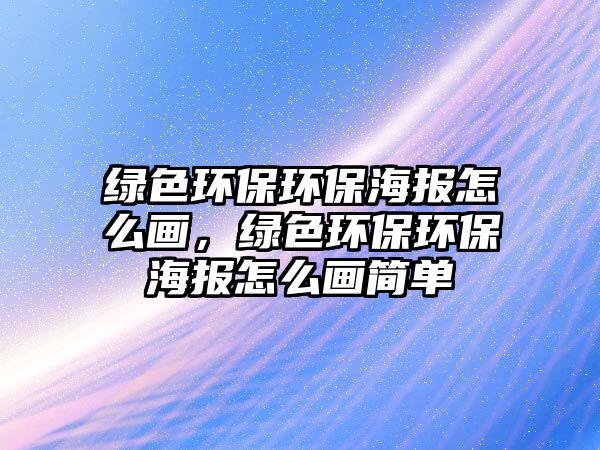 綠色環(huán)保環(huán)保海報(bào)怎么畫，綠色環(huán)保環(huán)保海報(bào)怎么畫簡(jiǎn)單