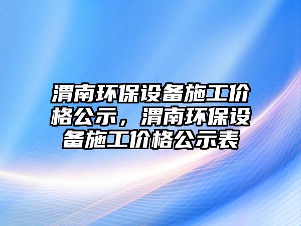 渭南環(huán)保設(shè)備施工價(jià)格公示，渭南環(huán)保設(shè)備施工價(jià)格公示表