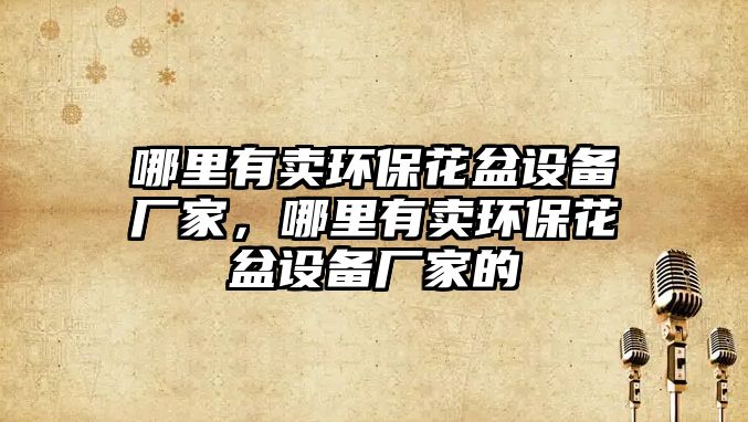 哪里有賣環(huán)保花盆設(shè)備廠家，哪里有賣環(huán)保花盆設(shè)備廠家的