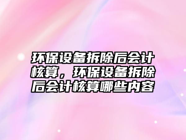 環(huán)保設備拆除后會計核算，環(huán)保設備拆除后會計核算哪些內(nèi)容