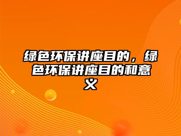 綠色環(huán)保講座目的，綠色環(huán)保講座目的和意義