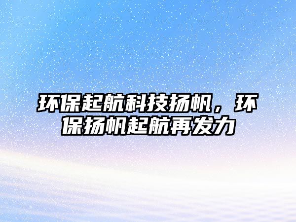 環(huán)保起航科技揚帆，環(huán)保揚帆起航再發(fā)力
