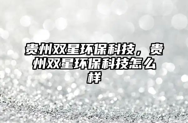 貴州雙星環(huán)?？萍?，貴州雙星環(huán)保科技怎么樣