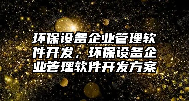 環(huán)保設(shè)備企業(yè)管理軟件開發(fā)，環(huán)保設(shè)備企業(yè)管理軟件開發(fā)方案