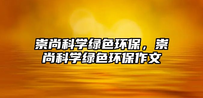 崇尚科學綠色環(huán)保，崇尚科學綠色環(huán)保作文
