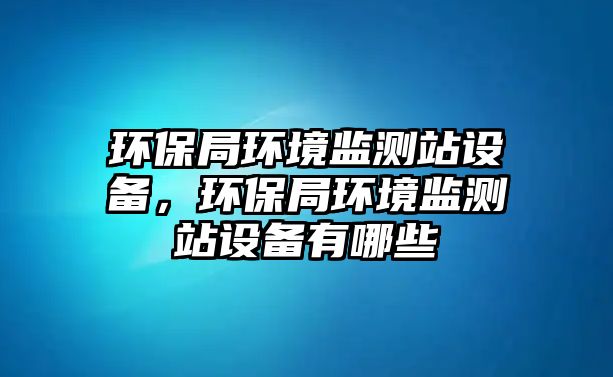 環(huán)保局環(huán)境監(jiān)測站設(shè)備，環(huán)保局環(huán)境監(jiān)測站設(shè)備有哪些