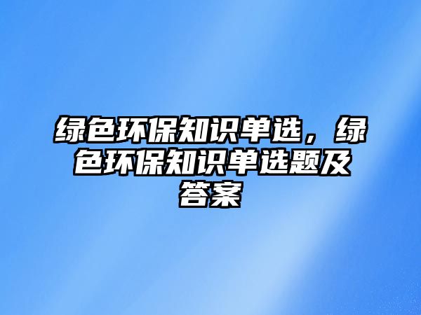 綠色環(huán)保知識單選，綠色環(huán)保知識單選題及答案