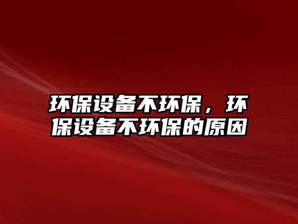 環(huán)保設(shè)備不環(huán)保，環(huán)保設(shè)備不環(huán)保的原因