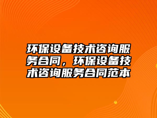 環(huán)保設(shè)備技術(shù)咨詢服務(wù)合同，環(huán)保設(shè)備技術(shù)咨詢服務(wù)合同范本