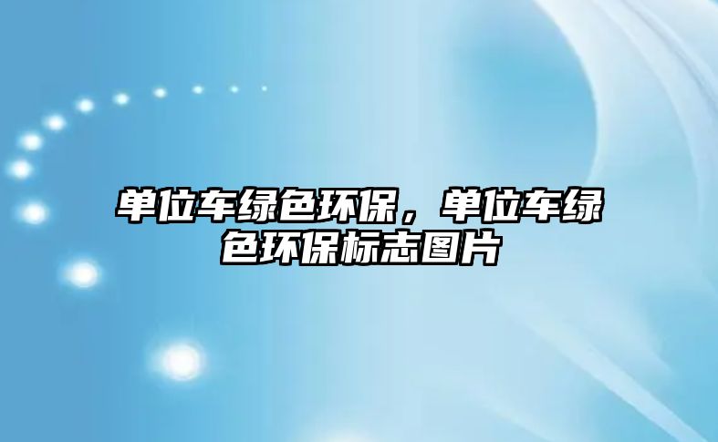 單位車綠色環(huán)保，單位車綠色環(huán)保標志圖片