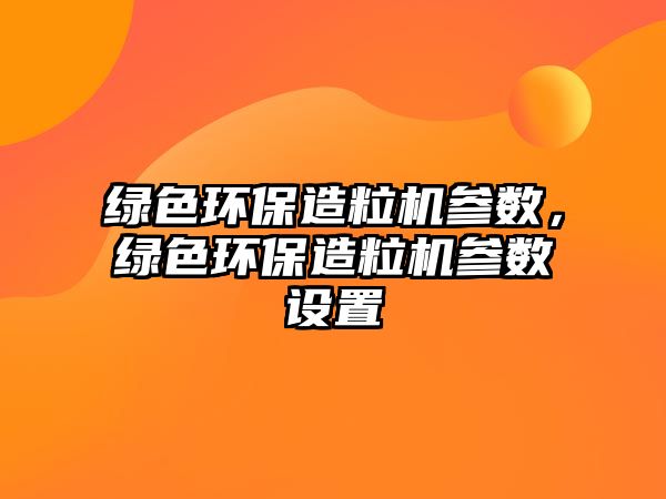 綠色環(huán)保造粒機(jī)參數(shù)，綠色環(huán)保造粒機(jī)參數(shù)設(shè)置