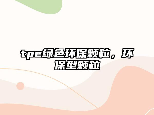 tpe綠色環(huán)保顆粒，環(huán)保型顆粒