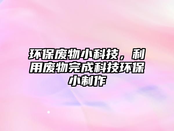 環(huán)保廢物小科技，利用廢物完成科技環(huán)保小制作