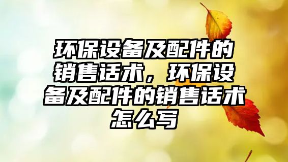 環(huán)保設(shè)備及配件的銷售話術(shù)，環(huán)保設(shè)備及配件的銷售話術(shù)怎么寫