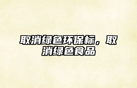 取消綠色環(huán)保標，取消綠色食品