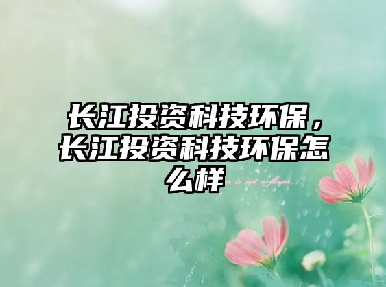 長江投資科技環(huán)保，長江投資科技環(huán)保怎么樣