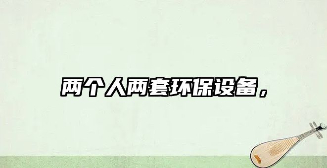 兩個人兩套環(huán)保設(shè)備，